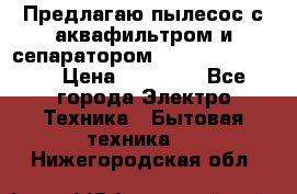 Предлагаю пылесос с аквафильтром и сепаратором Krausen Yes Luxe › Цена ­ 34 990 - Все города Электро-Техника » Бытовая техника   . Нижегородская обл.